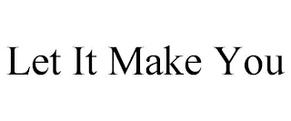 LET IT MAKE YOU