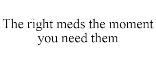THE RIGHT MEDS THE MOMENT YOU NEED THEM