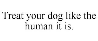 TREAT YOUR DOG LIKE THE HUMAN IT IS.