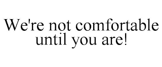 WE'RE NOT COMFORTABLE UNTIL YOU ARE!