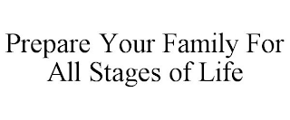 PREPARE YOUR FAMILY FOR ALL STAGES OF LIFE