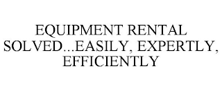 EQUIPMENT RENTAL SOLVED...EASILY, EXPERTLY, EFFICIENTLY