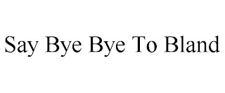 SAY BYE BYE TO BLAND
