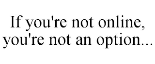 IF YOU'RE NOT ONLINE, YOU'RE NOT AN OPTION...