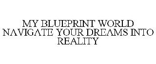 MY BLUEPRINT WORLD NAVIGATE YOUR DREAMS INTO REALITY