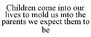 CHILDREN COME INTO OUR LIVES TO MOLD US INTO THE PARENTS WE EXPECT THEM TO BE