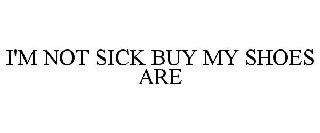 I'M NOT SICK BUT MY SHOES ARE