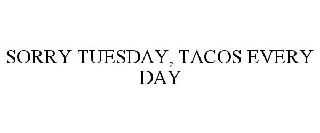 SORRY TUESDAY, TACOS EVERY DAY