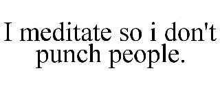 I MEDITATE SO I DON'T PUNCH PEOPLE.