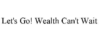 LET'S GO! WEALTH CAN'T WAIT