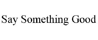 SAY SOMETHING GOOD