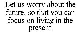 LET US WORRY ABOUT THE FUTURE, SO THAT YOU CAN FOCUS ON LIVING IN THE PRESENT.