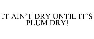 IT AIN'T DRY UNTIL IT'S PLUM DRY!