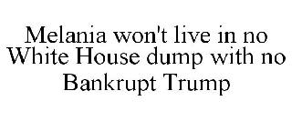 MELANIA WON'T LIVE IN NO WHITE HOUSE DUMP WITH NO BANKRUPT TRUMP