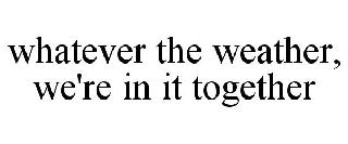 WHATEVER THE WEATHER, WE'RE IN IT TOGETHER