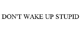 DON'T WAKE UP STUPID