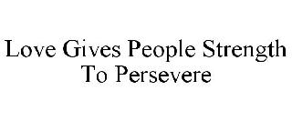 LOVE GIVES PEOPLE STRENGTH TO PERSEVERE