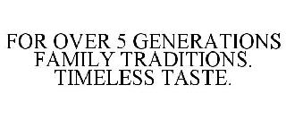 FOR OVER 5 GENERATIONS FAMILY TRADITIONS. TIMELESS TASTE.