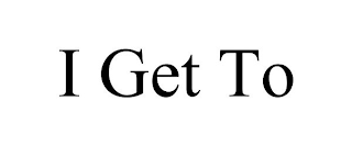 I GET TO