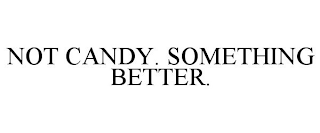 NOT CANDY. SOMETHING BETTER.