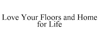 LOVE YOUR FLOORS AND HOME FOR LIFE