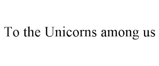 TO THE UNICORNS AMONG US
