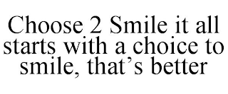 CHOOSE 2 SMILE IT ALL STARTS WITH A CHOICE TO SMILE, THAT'S BETTER