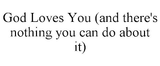 GOD LOVES YOU (AND THERE'S NOTHING YOU CAN DO ABOUT IT)