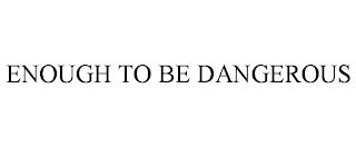 ENOUGH TO BE DANGEROUS