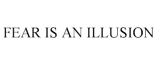 FEAR IS AN ILLUSION