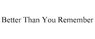 BETTER THAN YOU REMEMBER