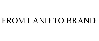 FROM LAND TO BRAND.