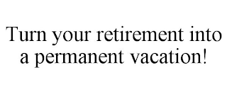 TURN YOUR RETIREMENT INTO A PERMANENT VACATION!