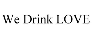 WE DRINK LOVE