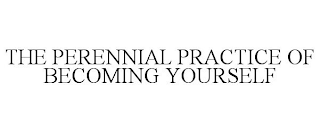 THE PERENNIAL PRACTICE OF BECOMING YOURSELF