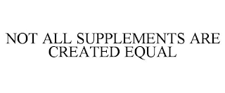 NOT ALL SUPPLEMENTS ARE CREATED EQUAL