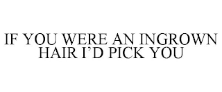 IF YOU WERE AN INGROWN HAIR I'D PICK YOU