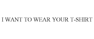 I WANT TO WEAR YOUR T-SHIRT