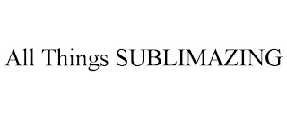 ALL THINGS SUBLIMAZING