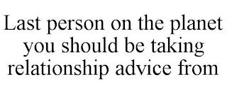 LAST PERSON ON THE PLANET YOU SHOULD BE TAKING RELATIONSHIP ADVICE FROM