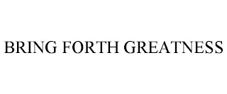 BRING FORTH GREATNESS