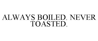 ALWAYS BOILED. NEVER TOASTED.
