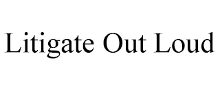 LITIGATE OUT LOUD