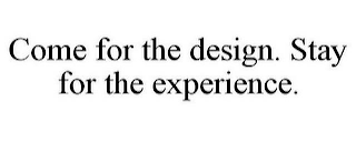 COME FOR THE DESIGN. STAY FOR THE EXPERIENCE.