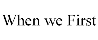 WHEN WE FIRST