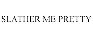 SLATHER ME PRETTY