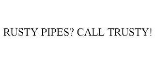 PIPES RUSTY? CALL TRUSTY!