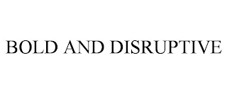 BOLD AND DISRUPTIVE