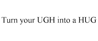 TURN YOUR UGH INTO A HUG
