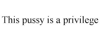 THIS PUSSY IS A PRIVILEGE